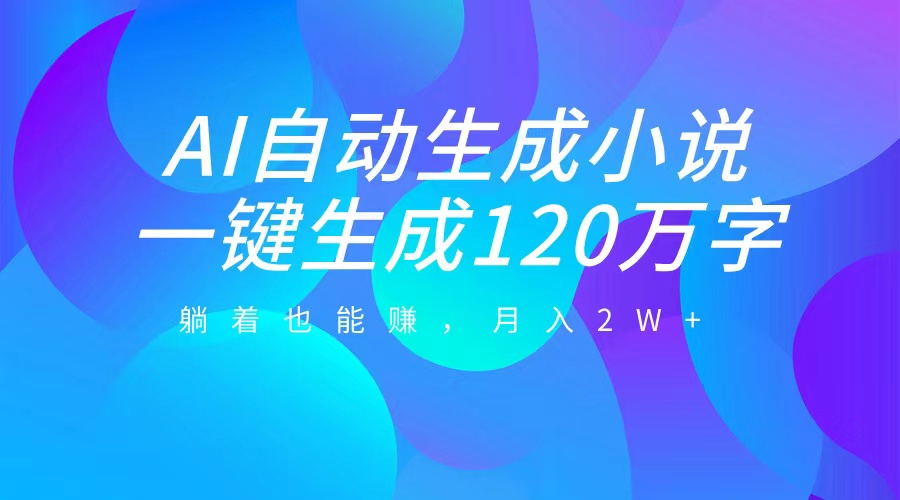 AI自动写小说，一键生成120万字，躺着也能赚，月入2W+-鸭行天下创业社