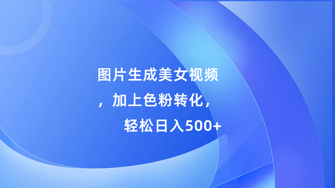 图片生成美女视频，加上s粉转化，轻松日入500+-鸭行天下创业社