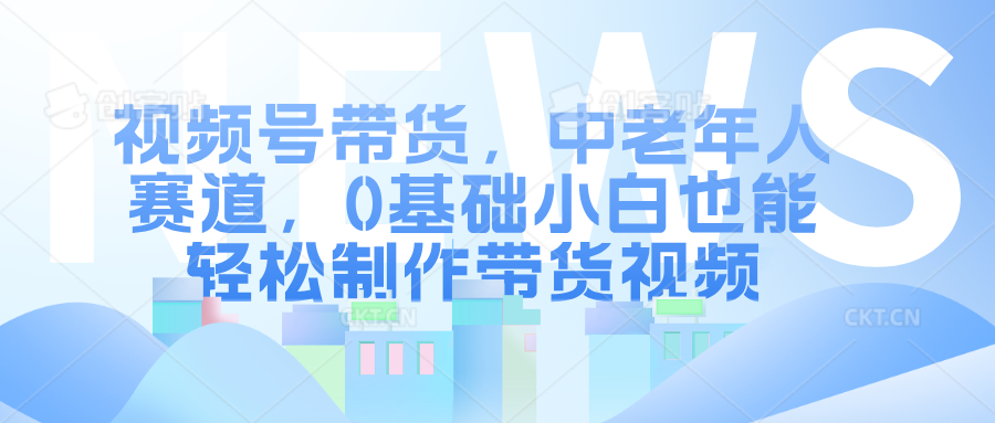 视频号带货，中老年人赛道，0基础小白也能轻松制作带货视频-鸭行天下创业社
